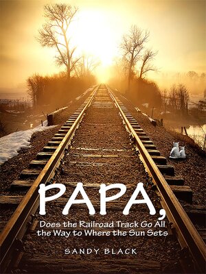 cover image of PAPA, DOES THE RAILROAD TRACK GO ALL THE WAY TO WHERE THE SUN GOES DOWN?